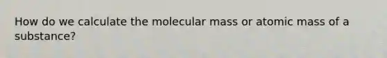 How do we calculate the molecular mass or atomic mass of a substance?