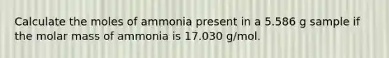 Calculate the moles of ammonia present in a 5.586 g sample if the molar mass of ammonia is 17.030 g/mol.