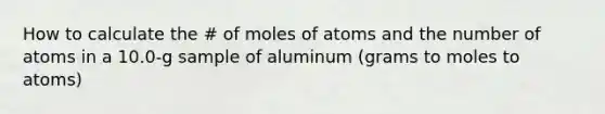 How to calculate the # of moles of atoms and the number of atoms in a 10.0-g sample of aluminum (grams to moles to atoms)