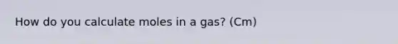 How do you calculate moles in a gas? (Cm)