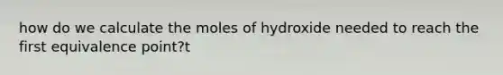 how do we calculate the moles of hydroxide needed to reach the first equivalence point?t