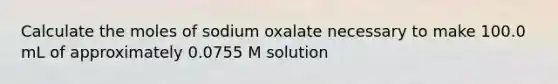 Calculate the moles of sodium oxalate necessary to make 100.0 mL of approximately 0.0755 M solution