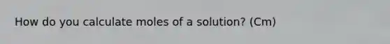 How do you calculate moles of a solution? (Cm)