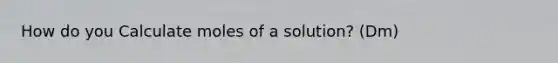 How do you Calculate moles of a solution? (Dm)