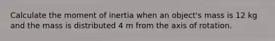 Calculate the moment of inertia when an object's mass is 12 kg and the mass is distributed 4 m from the axis of rotation.