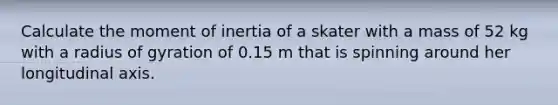 Calculate the moment of inertia of a skater with a mass of 52 kg with a radius of gyration of 0.15 m that is spinning around her longitudinal axis.