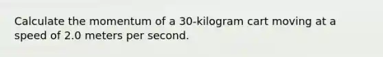 Calculate the momentum of a 30-kilogram cart moving at a speed of 2.0 meters per second.