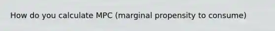 How do you calculate MPC (marginal propensity to consume)