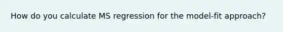 How do you calculate MS regression for the model-fit approach?