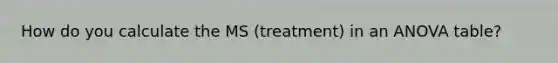 How do you calculate the MS (treatment) in an ANOVA table?