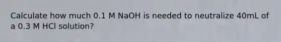 Calculate how much 0.1 M NaOH is needed to neutralize 40mL of a 0.3 M HCl solution?