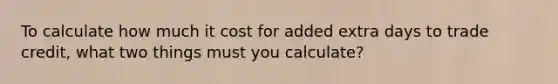 To calculate how much it cost for added extra days to trade credit, what two things must you calculate?