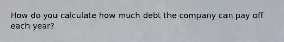 How do you calculate how much debt the company can pay off each year?