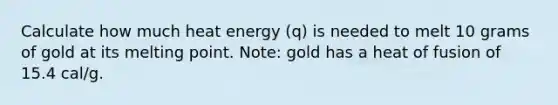 Calculate how much heat energy (q) is needed to melt 10 grams of gold at its melting point. Note: gold has a heat of fusion of 15.4 cal/g.