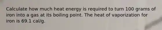 Calculate how much heat energy is required to turn 100 grams of iron into a gas at its boiling point. The heat of vaporization for iron is 69.1 cal/g.