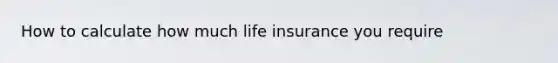 How to calculate how much life insurance you require