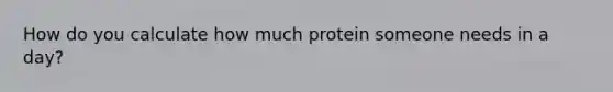 How do you calculate how much protein someone needs in a day?