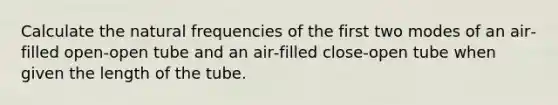 Calculate the natural frequencies of the first two modes of an air‐filled open-open tube and an air‐filled close‐open tube when given the length of the tube.