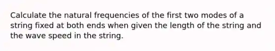 Calculate the natural frequencies of the first two modes of a string fixed at both ends when given the length of the string and the wave speed in the string.