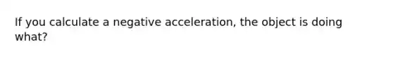 If you calculate a negative acceleration, the object is doing what?