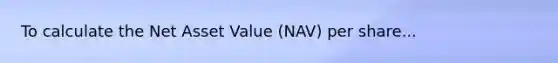 To calculate the Net Asset Value (NAV) per share...