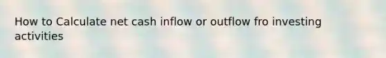 How to Calculate net cash inflow or outflow fro investing activities