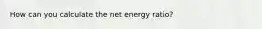 How can you calculate the net energy ratio?