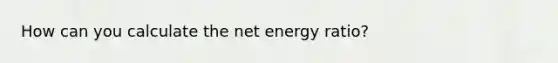 How can you calculate the net energy ratio?