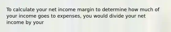 To calculate your net income margin to determine how much of your income goes to expenses, you would divide your net income by your