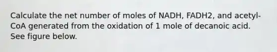 Calculate the net number of moles of NADH, FADH2, and acetyl-CoA generated from the oxidation of 1 mole of decanoic acid. See figure below.