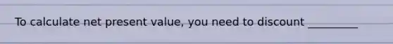 To calculate net present value, you need to discount _________