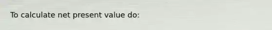 To calculate net present value do: