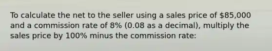 To calculate the net to the seller using a sales price of 85,000 and a commission rate of 8% (0.08 as a decimal), multiply the sales price by 100% minus the commission rate: