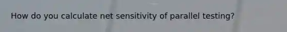 How do you calculate net sensitivity of parallel testing?