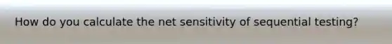 How do you calculate the net sensitivity of sequential testing?