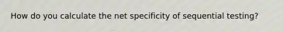 How do you calculate the net specificity of sequential testing?