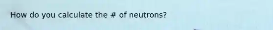 How do you calculate the # of neutrons?