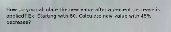 How do you calculate the new value after a percent decrease is applied? Ex: Starting with 60. Calculate new value with 45% decrease?