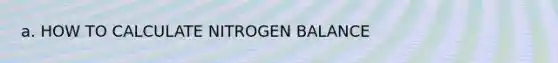 a. HOW TO CALCULATE NITROGEN BALANCE