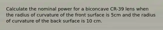 Calculate the nominal power for a biconcave CR-39 lens when the radius of curvature of the front surface is 5cm and the radius of curvature of the back surface is 10 cm.