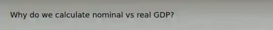 Why do we calculate nominal vs real GDP?