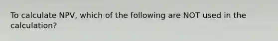 To calculate NPV, which of the following are NOT used in the calculation?