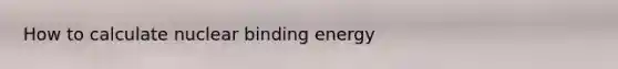 How to calculate nuclear binding energy