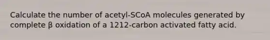 Calculate the number of acetyl‑SCoA molecules generated by complete β oxidation of a 1212-carbon activated fatty acid.