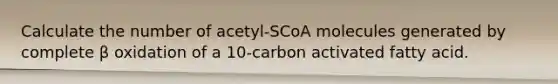 Calculate the number of acetyl‑SCoA molecules generated by complete β oxidation of a 10-carbon activated fatty acid.