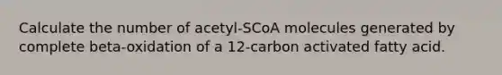 Calculate the number of acetyl-SCoA molecules generated by complete beta-oxidation of a 12-carbon activated fatty acid.