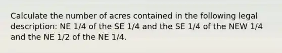 Calculate the number of acres contained in the following legal description: NE 1/4 of the SE 1/4 and the SE 1/4 of the NEW 1/4 and the NE 1/2 of the NE 1/4.