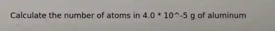 Calculate the number of atoms in 4.0 * 10^-5 g of aluminum