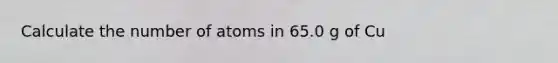 Calculate the number of atoms in 65.0 g of Cu