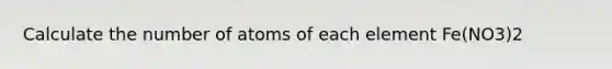 Calculate the number of atoms of each element Fe(NO3)2